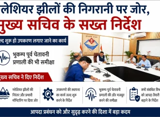 ग्लेशियर झीलों की निगरानी पर जोर, मुख्य सचिव के सख्त निर्देश