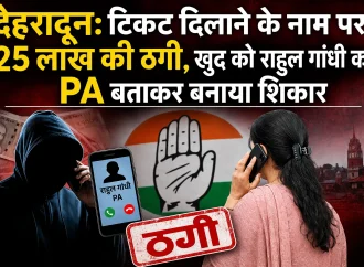 देहरादून: टिकट दिलाने के नाम पर 25 लाख की ठगी, खुद को राहुल गांधी का PA बताकर बनाया शिकार