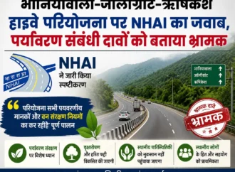 भानियावाला–जॉलीग्रांट–ऋषिकेश हाईवे परियोजना पर NHAI का जवाब, पर्यावरण संबंधी दावों को बताया भ्रामक