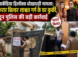 आर्केडिया हिलॉक्स धोखाधड़ी मामला: फरार बिल्डर शाश्वत गर्ग के घर कुर्की, दून पुलिस की बड़ी कार्रवाई