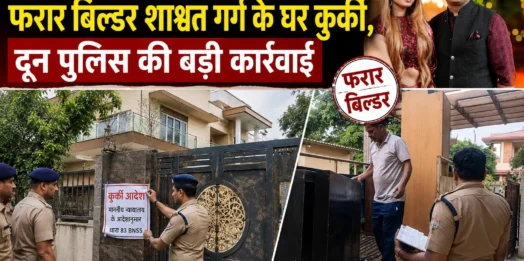 आर्केडिया हिलॉक्स धोखाधड़ी मामला: फरार बिल्डर शाश्वत गर्ग के घर कुर्की, दून पुलिस की बड़ी कार्रवाई