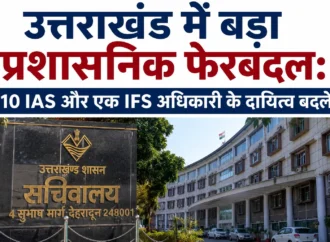 उत्तराखंड में बड़ा प्रशासनिक फेरबदल: 10 आईएएस और एक आईएफएस अधिकारी के दायित्व बदले