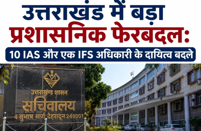 उत्तराखंड में बड़ा प्रशासनिक फेरबदल: 10 आईएएस और एक आईएफएस अधिकारी के दायित्व बदले