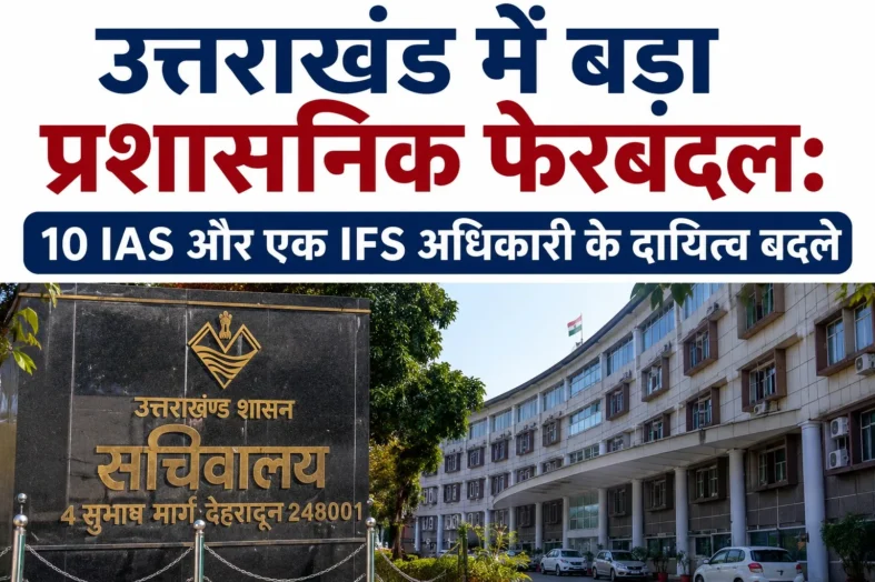 उत्तराखंड में बड़ा प्रशासनिक फेरबदल: 10 आईएएस और एक आईएफएस अधिकारी के दायित्व बदले