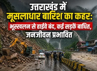 उत्तराखंड में मूसलाधार बारिश का कहर: भूस्खलन से हाईवे बंद, कई सड़कें बाधित, जनजीवन प्रभावित