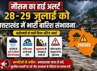 मौसम का हाई अलर्ट: 28-29 जुलाई को उत्तराखंड में भारी बारिश संभावना, नागरिकों से सतर्क रहने की अपील