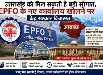 उत्तराखंड को मिल सकती है बड़ी सौगात, EPFO के नए कार्यालय खोलने पर केंद्र सरकार विचाररत